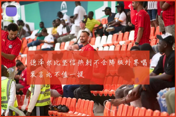 德泽尔比坚信热刺不会降级外界唱衰言论不值一提