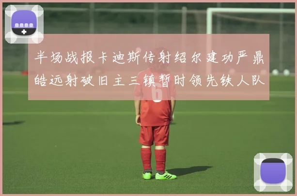 半场战报卡迪斯传射绍尔建功严鼎皓远射破旧主三镇暂时领先铁人队