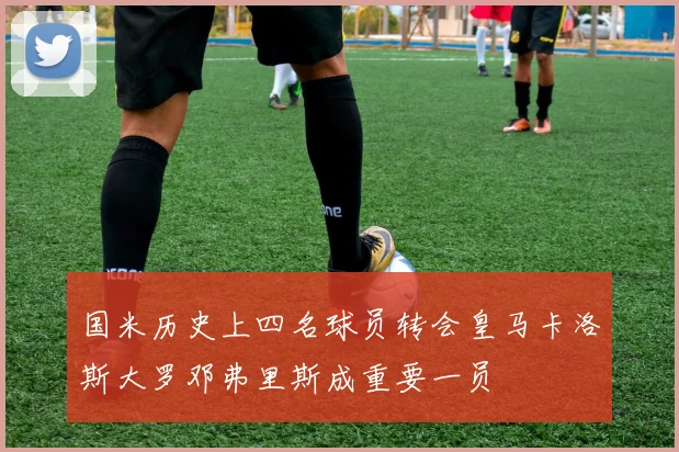 国米历史上四名球员转会皇马卡洛斯大罗邓弗里斯成重要一员