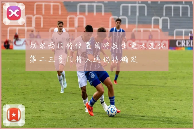 切尔西门将位置或将发生重大变化第二三号门将人选仍待确定
