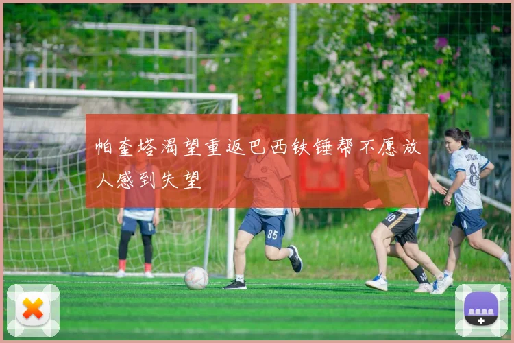 帕奎塔渴望重返巴西铁锤帮不愿放人感到失望