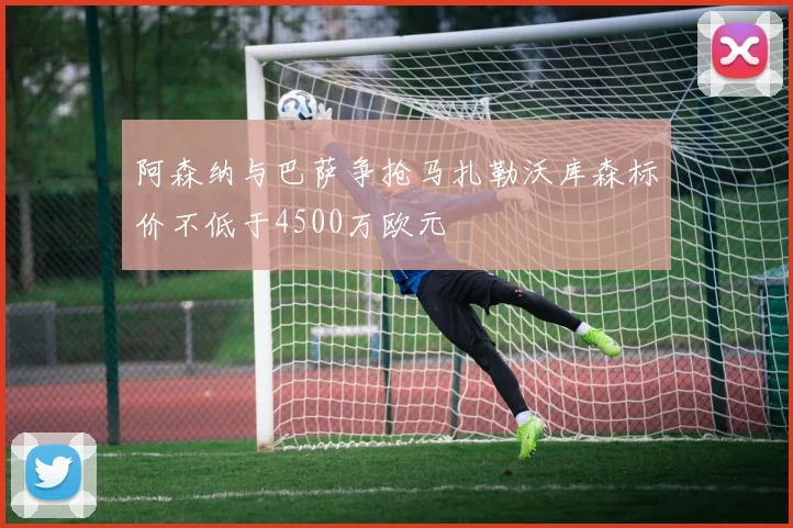 阿森纳与巴萨争抢马扎勒沃库森标价不低于4500万欧元