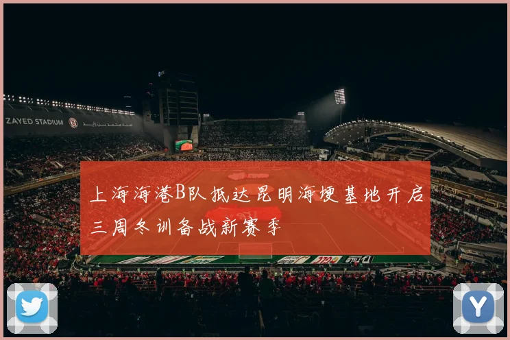 上海海港B队抵达昆明海埂基地开启三周冬训备战新赛季