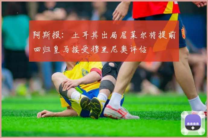 阿斯报：土耳其出局居莱尔将提前回归皇马接受穆里尼奥评估
