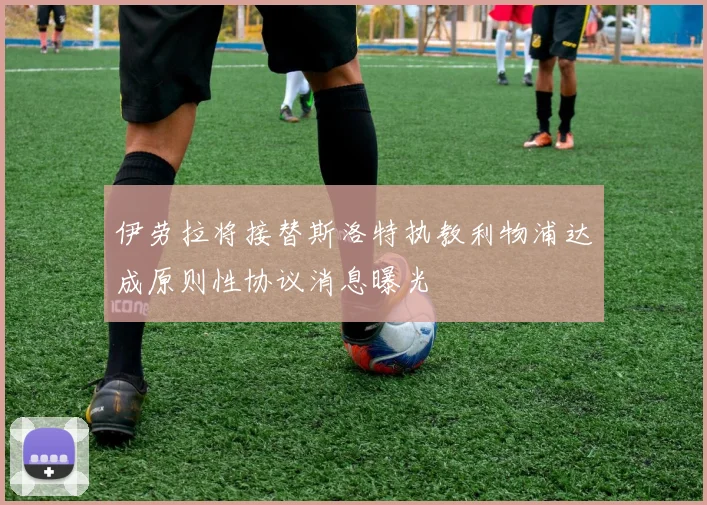 伊劳拉将接替斯洛特执教利物浦达成原则性协议消息曝光