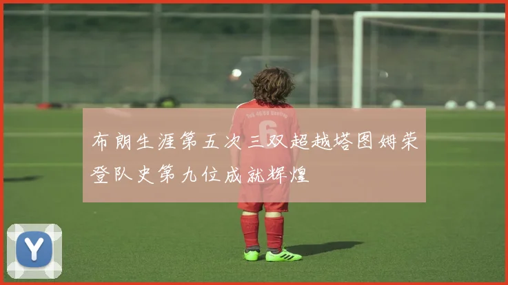 布朗生涯第五次三双超越塔图姆荣登队史第九位成就辉煌