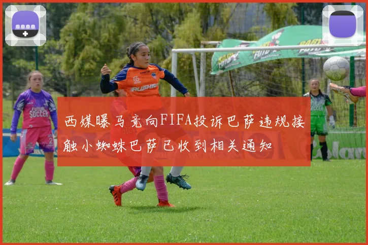西媒曝马竞向FIFA投诉巴萨违规接触小蜘蛛巴萨已收到相关通知