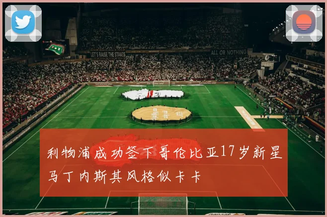 利物浦成功签下哥伦比亚17岁新星马丁内斯其风格似卡卡