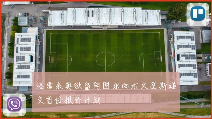 格雷米奥欲留阿图尔向尤文图斯递交首份报价计划