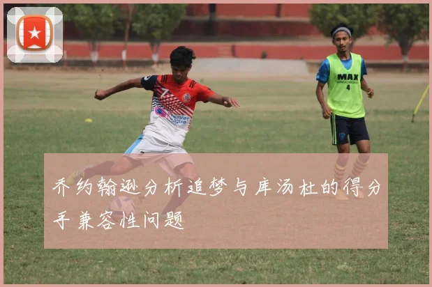 乔约翰逊分析追梦与库汤杜的得分手兼容性问题