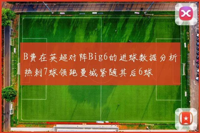 B费在英超对阵Big6的进球数据分析热刺7球领跑曼城紧随其后6球