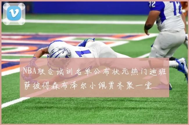 NBA联合试训名单公布状元热门迪班萨彼得森布泽尔小佩贾齐聚一堂