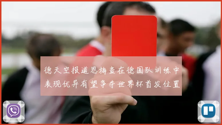 德天空报道恩梅查在德国队训练中表现优异有望争夺世界杯首发位置