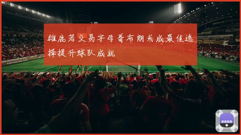 雄鹿若交易字母哥布朗或成最佳选择提升球队成就