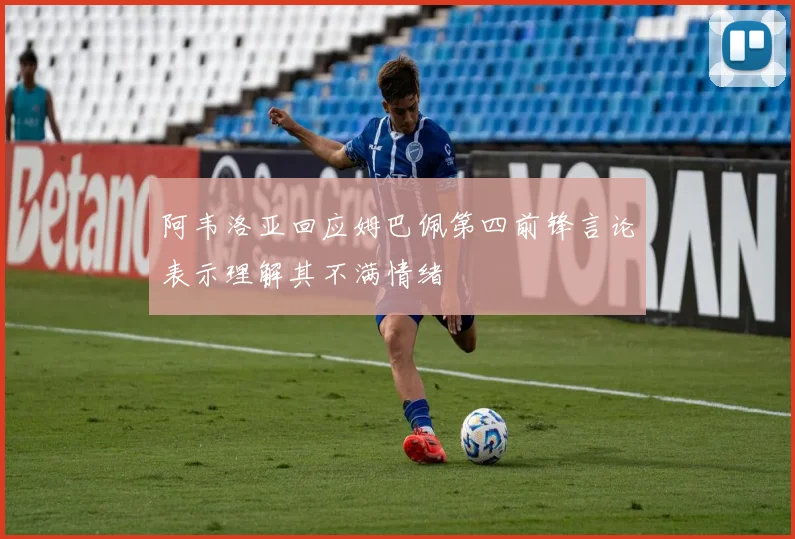 阿韦洛亚回应姆巴佩第四前锋言论表示理解其不满情绪