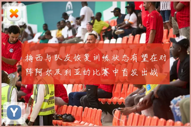 梅西与队友恢复训练状态有望在对阵阿尔及利亚的比赛中首发出战