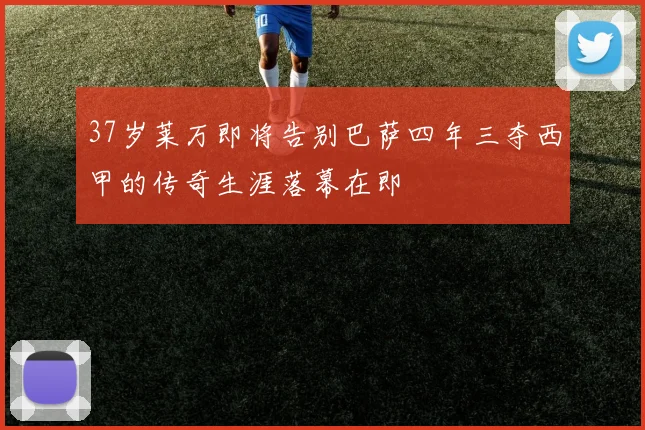 37岁莱万即将告别巴萨四年三夺西甲的传奇生涯落幕在即