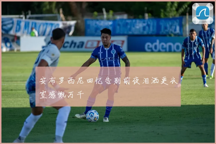 安布罗西尼回忆告别前夜泪洒更衣室感慨万千