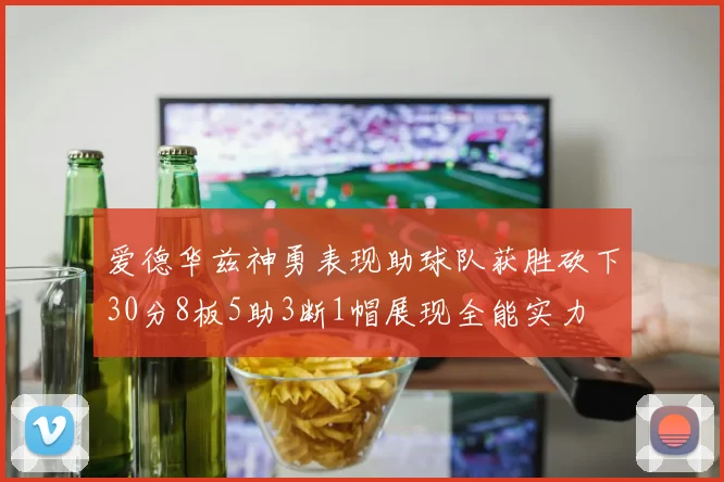 爱德华兹神勇表现助球队获胜砍下30分8板5助3断1帽展现全能实力