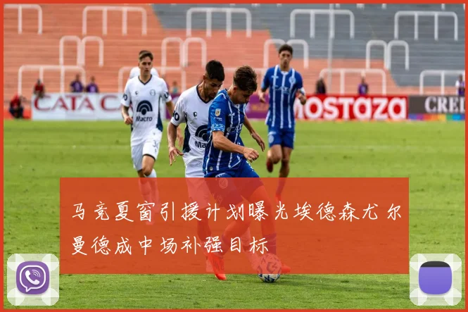 马竞夏窗引援计划曝光埃德森尤尔曼德成中场补强目标